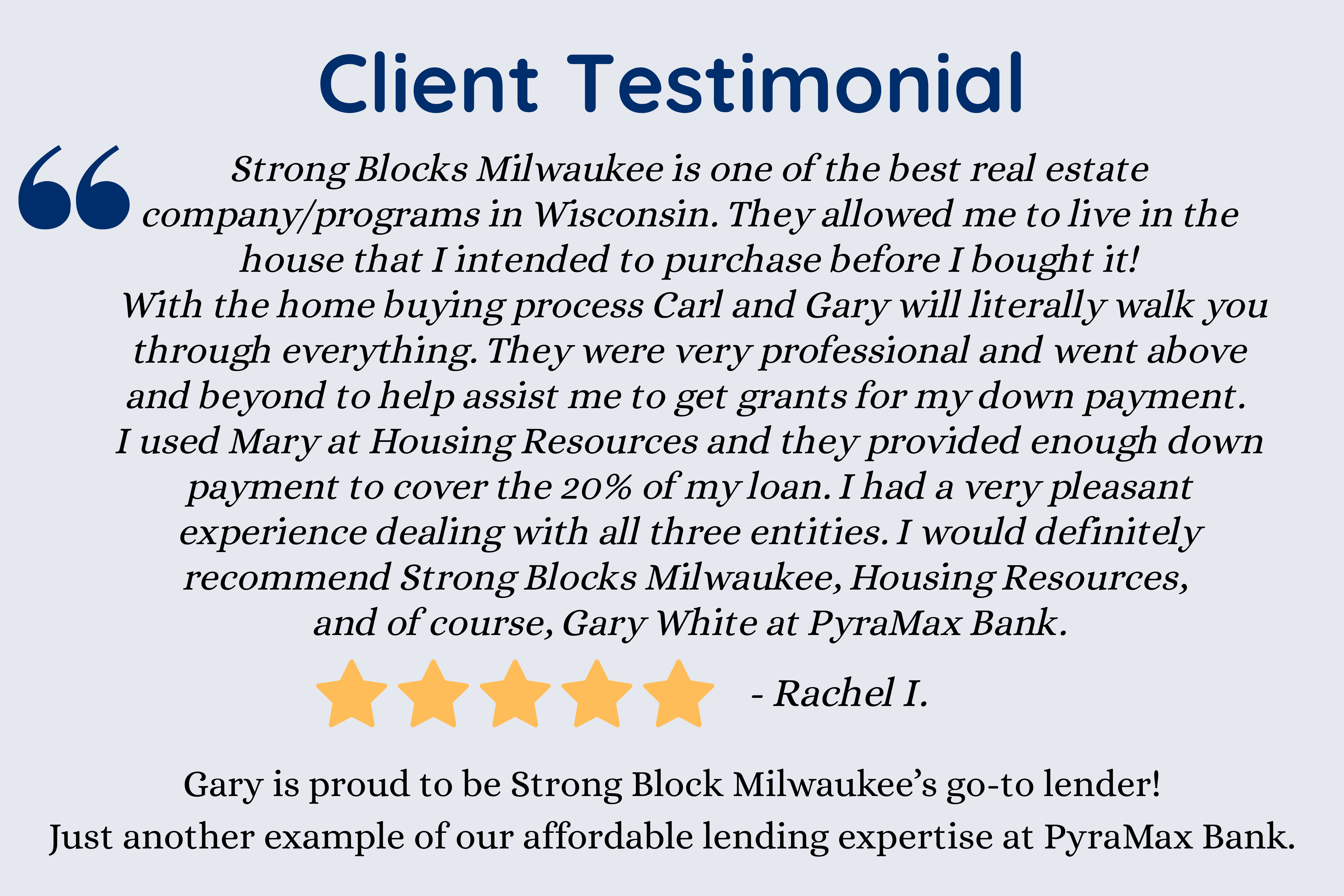 Client Testimonial. Strong Blocks Milwaukee is one of the best real estate company/programs in Wisconsin. I would definitely recommend Strong Blocks Milwaukee, Housing Resources, and of course, Gary White at PyraMax Bank.